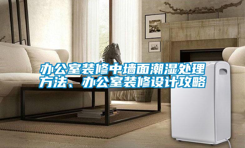 办公室装修中墙面潮湿处理方法、办公室装修设计攻略
