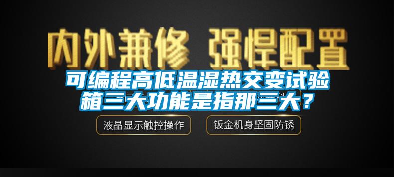 可编程高低温湿热交变试验箱三大功能是指那三大？