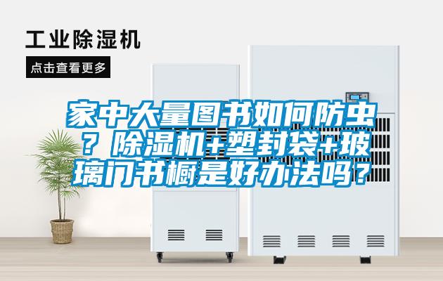 家中大量图书如何防虫？香蕉福利视频机+塑封袋+玻璃门书橱是好办法吗？