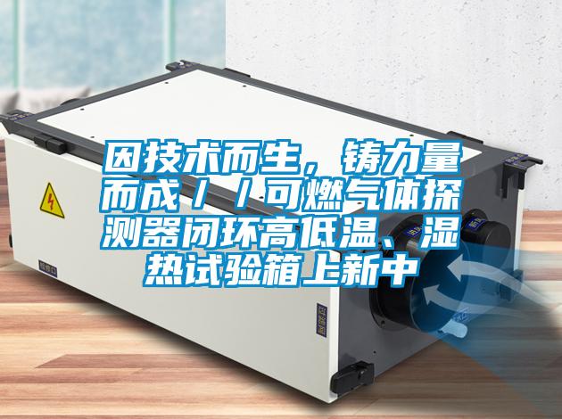 因技术而生，铸力量而成／／可燃气体探测器闭环高低温、湿热试验箱上新中