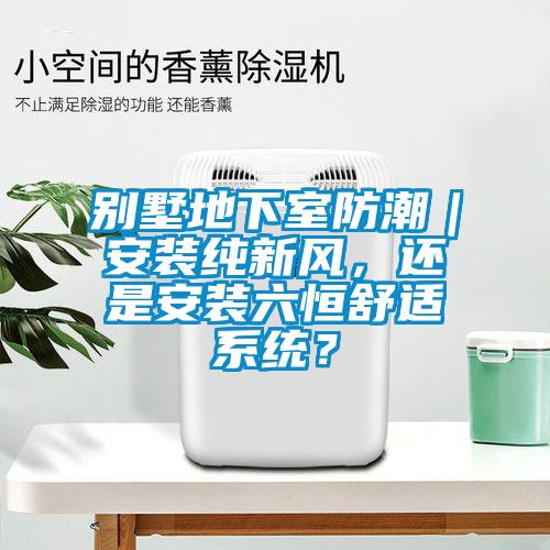 别墅地下室防潮｜安装纯新风，还是安装六恒舒适系统？