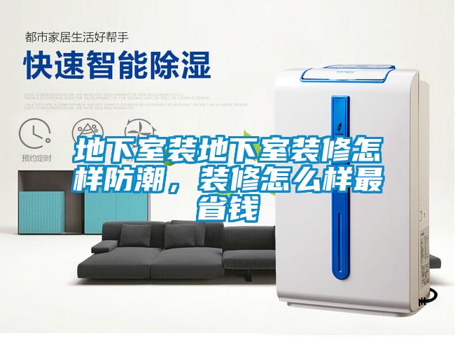 地下室装地下室装修怎样防潮，装修怎么样最省钱