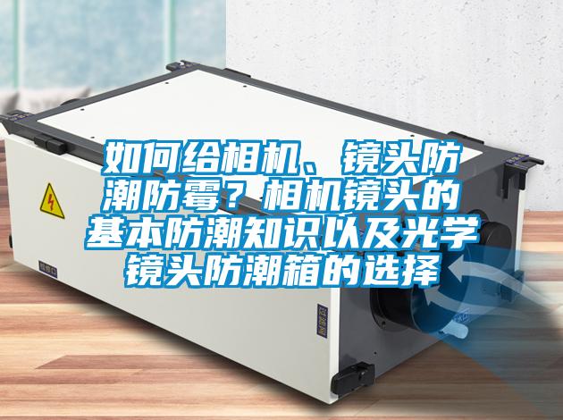 如何给相机、镜头防潮防霉？相机镜头的基本防潮知识以及光学镜头防潮箱的选择