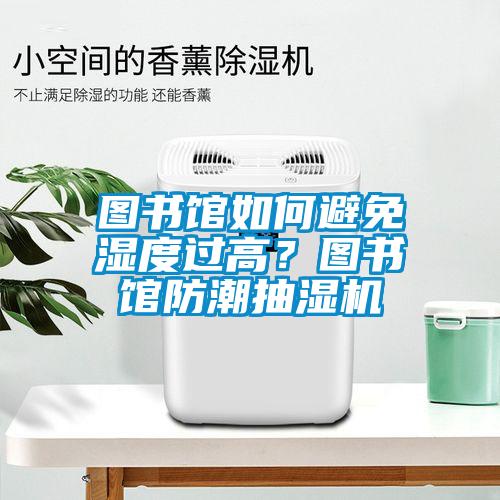图书馆如何避免湿度过高？图书馆防潮抽湿机