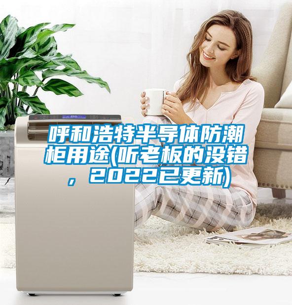 呼和浩特半导体防潮柜用途(听老板的没错，2022已更新)
