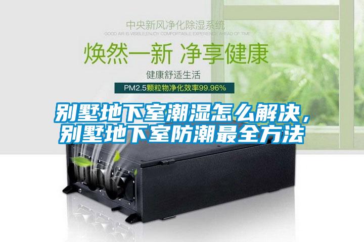 别墅地下室潮湿怎么解决，别墅地下室防潮最全方法