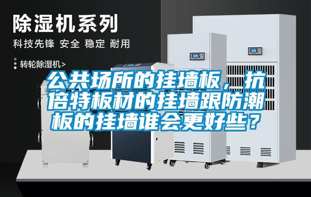 公共场所的挂墙板，抗倍特板材的挂墙跟防潮板的挂墙谁会更好些？