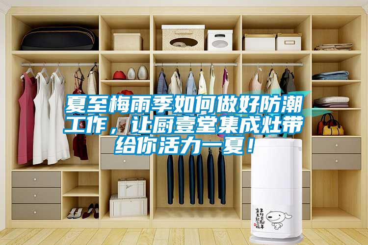 夏至梅雨季如何做好防潮工作，让厨壹堂集成灶带给你活力一夏！