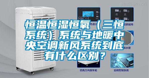 恒温恒湿恒氧（三恒系统）系统与地暖中央空调新风系统到底有什么区别？