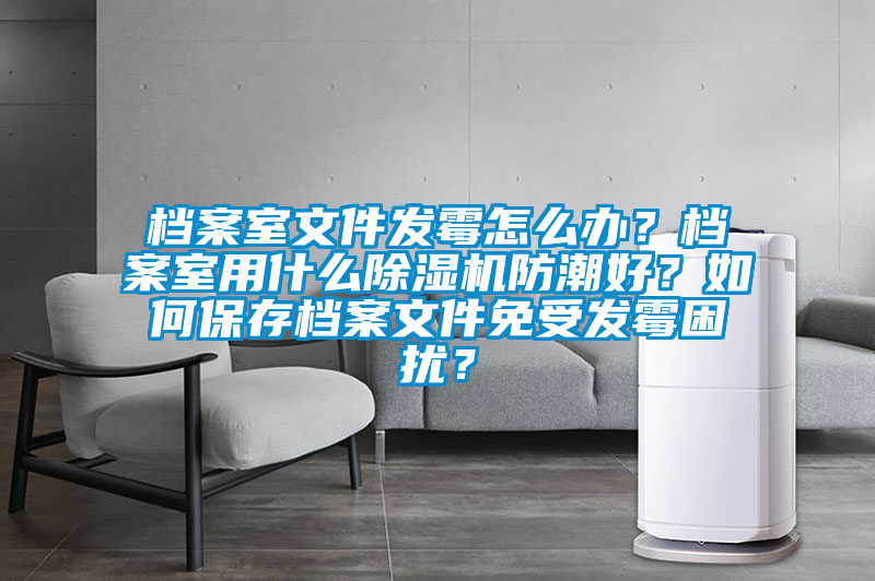 档案室文件发霉怎么办？档案室用什么香蕉福利视频机防潮好？如何保存档案文件免受发霉困扰？