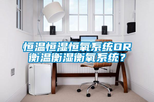 恒温恒湿恒氧系统OR衡温衡湿衡氧系统？