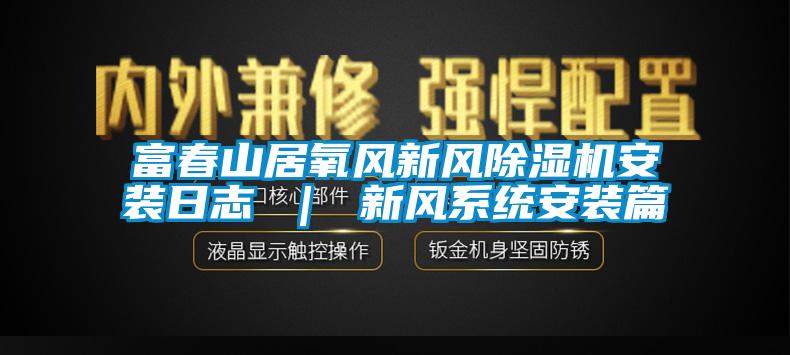 富春山居氧风新风香蕉福利视频机安装日志 ｜ 新风系统安装篇