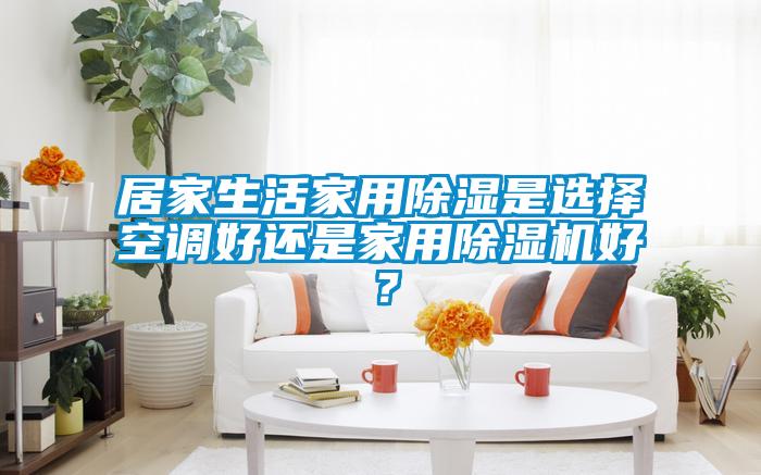 居家生活家用香蕉福利视频是选择空调好还是家用香蕉福利视频机好？