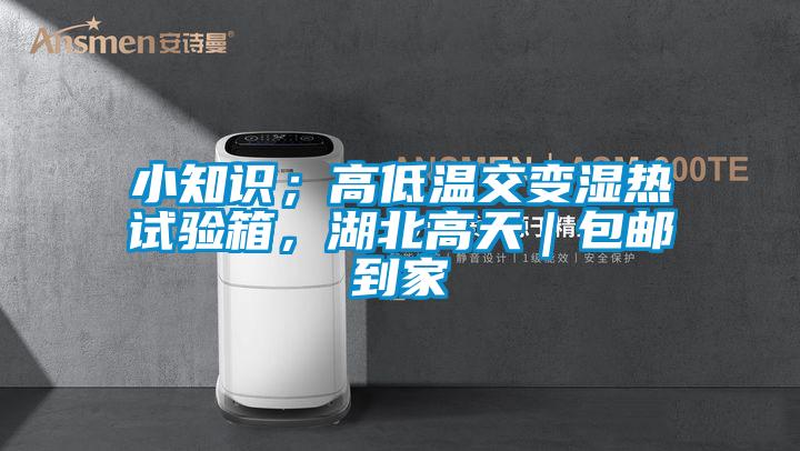 小知识；高低温交变湿热试验箱，湖北高天｜包邮到家