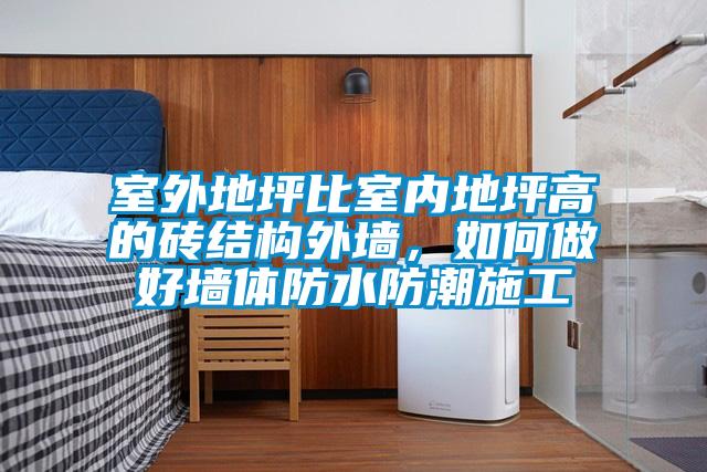 室外地坪比室内地坪高的砖结构外墙，如何做好墙体防水防潮施工