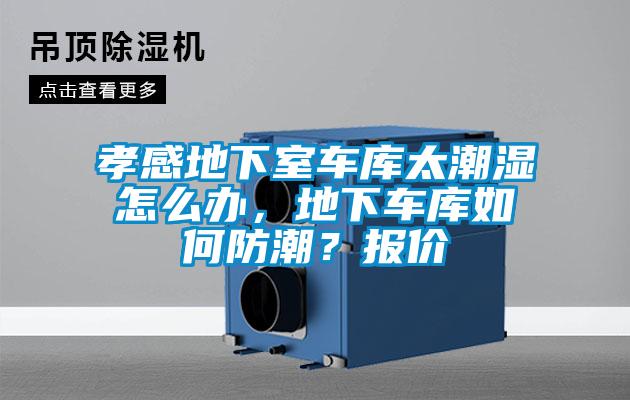 孝感地下室车库太潮湿怎么办，地下车库如何防潮？报价