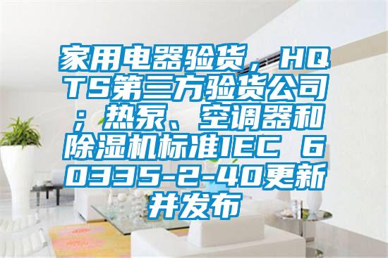 家用电器验货，HQTS第三方验货公司；热泵、空调器和香蕉福利视频机标准IEC 60335-2-40更新并发布