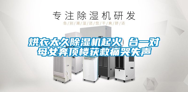 烘衣太久香蕉福利视频机起火 台一对母女奔顶楼获救痛哭失声