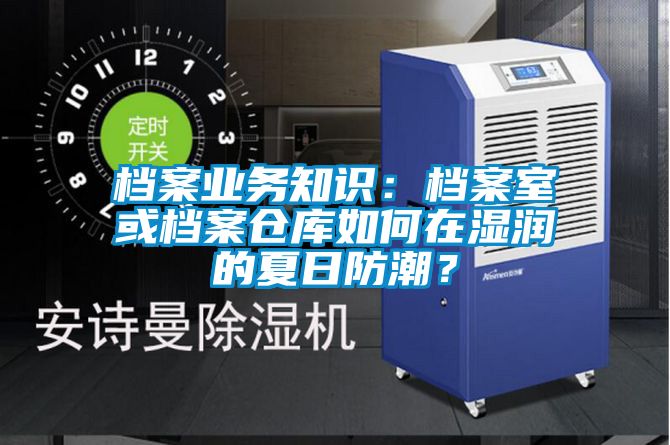 档案业务知识：档案室或档案仓库如何在湿润的夏日防潮？