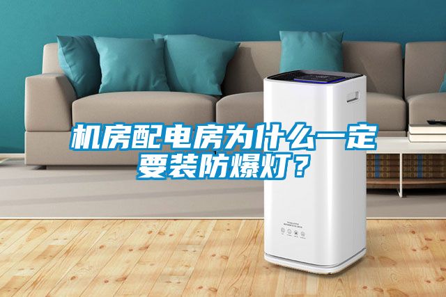 机房配电房为什么一定要装防爆灯？
