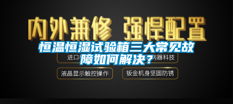 恒温恒湿试验箱三大常见故障如何解决？