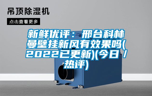 新鲜优评：邢台科林曼壁挂新风有效果吗(2022已更新)(今日／热评)