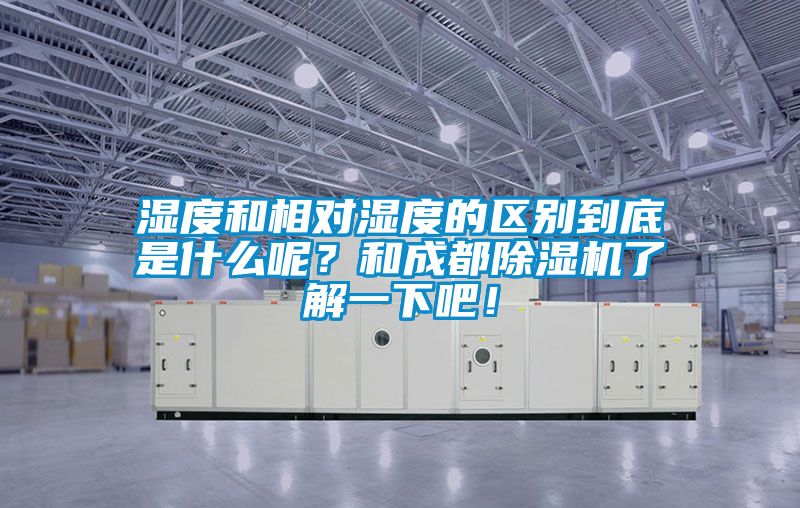 湿度和相对湿度的区别到底是什么呢？和成都香蕉福利视频机了解一下吧！