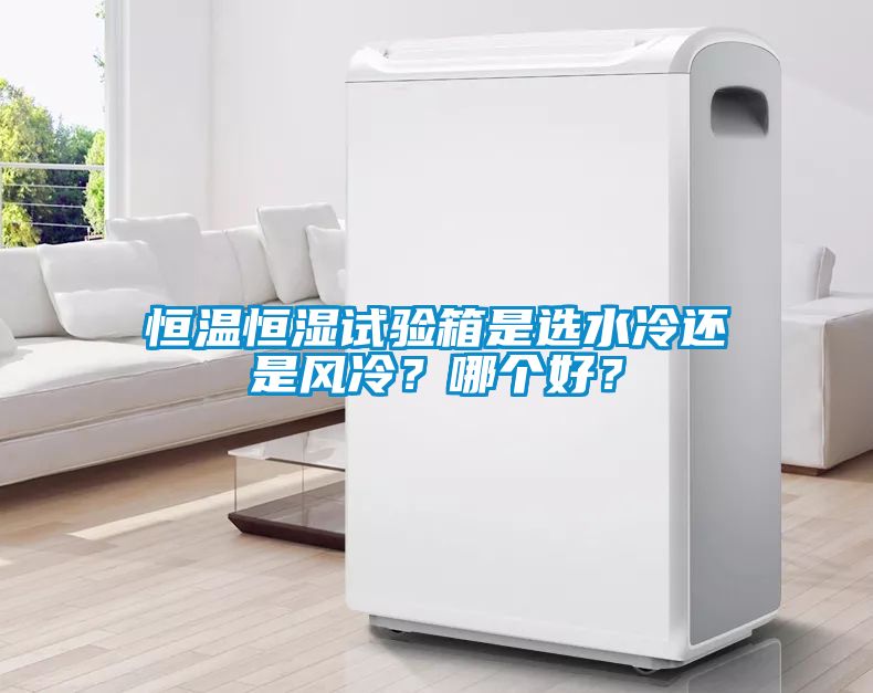 恒温恒湿试验箱是选水冷还是风冷？哪个好？