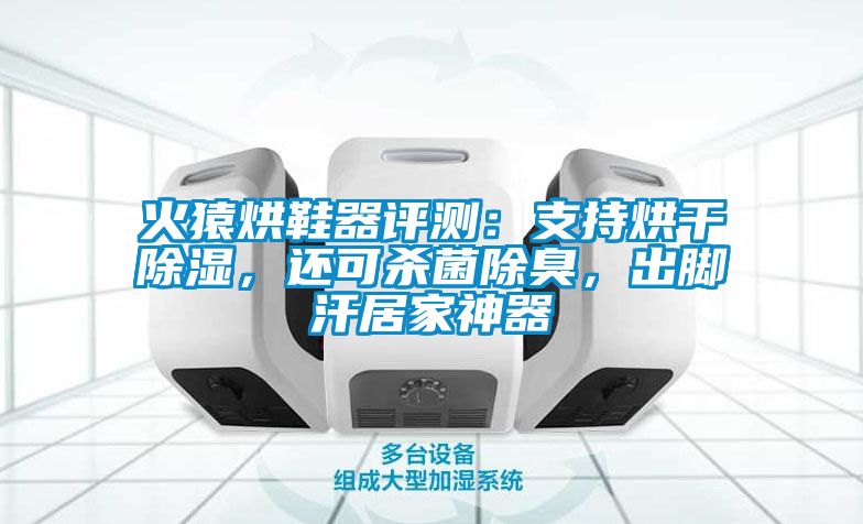 火猿烘鞋器评测：支持烘干香蕉福利视频，还可杀菌除臭，出脚汗居家神器