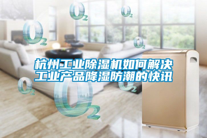 杭州工业香蕉福利视频机如何解决工业产品降湿防潮的快讯