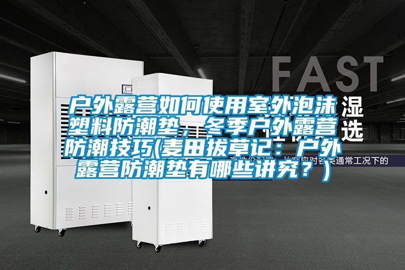户外露营如何使用室外泡沫塑料防潮垫，冬季户外露营防潮技巧(麦田拔草记：户外露营防潮垫有哪些讲究？)