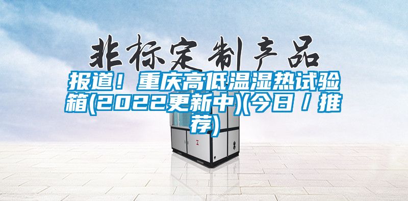 报道！重庆高低温湿热试验箱(2022更新中)(今日／推荐)