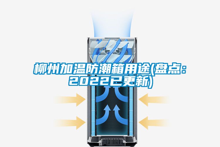 柳州加温防潮箱用途(盘点：2022已更新)