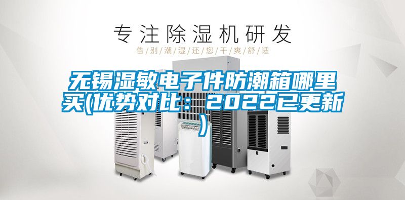 无锡湿敏电子件防潮箱哪里买(优势对比：2022已更新)