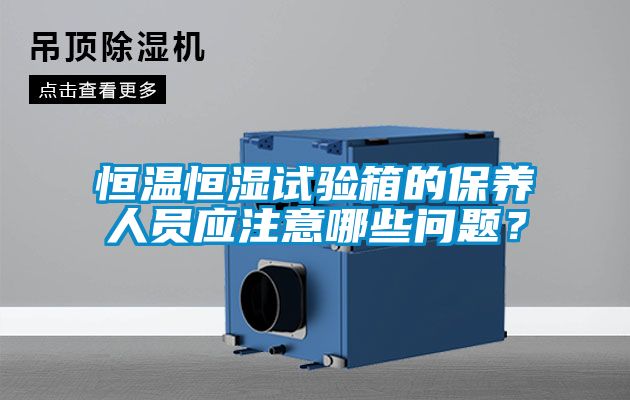 恒温恒湿试验箱的保养人员应注意哪些问题？