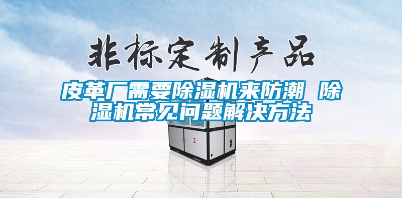 皮革厂需要香蕉福利视频机来防潮 香蕉福利视频机常见问题解决方法