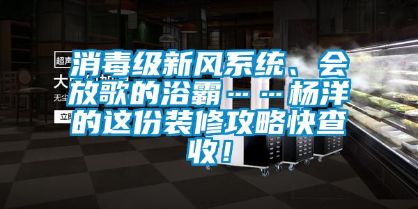 消毒级新风系统、会放歌的浴霸……杨洋的这份装修攻略快查收！