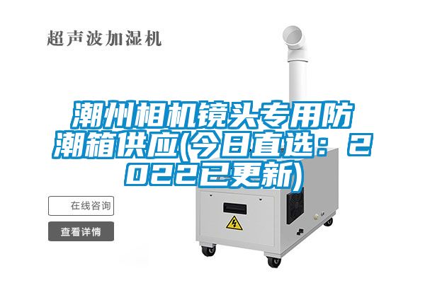 潮州相机镜头专用防潮箱供应(今日直选：2022已更新)
