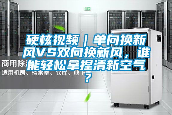 硬核视频｜单向换新风VS双向换新风，谁能轻松拿捏清新空气？