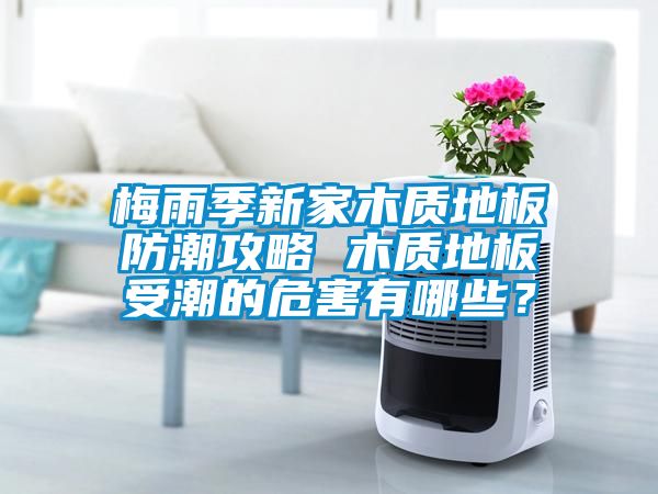 梅雨季新家木质地板防潮攻略 木质地板受潮的危害有哪些？