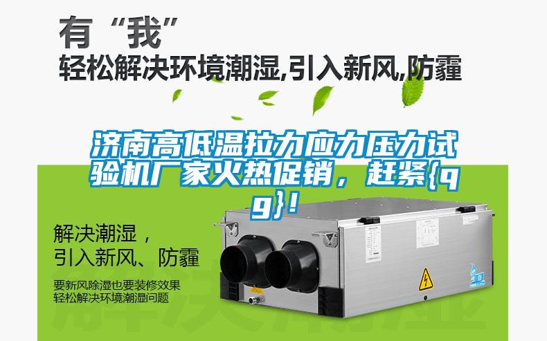 济南高低温拉力应力压力试验机厂家火热促销，赶紧{qg}！