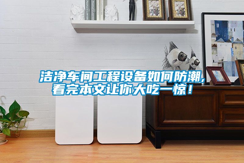 洁净车间工程设备如何防潮,看完本文让你大吃一惊！
