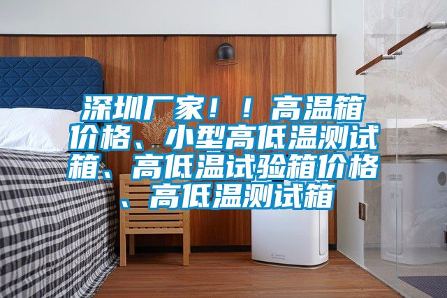 深圳厂家！！高温箱价格、小型高低温测试箱、高低温试验箱价格、高低温测试箱