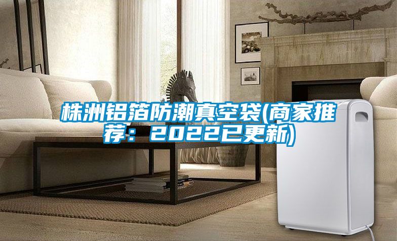 株洲铝箔防潮真空袋(商家推荐：2022已更新)
