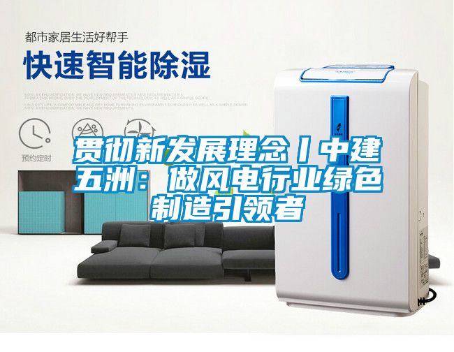 贯彻新发展理念丨中建五洲：做风电行业绿色制造引领者