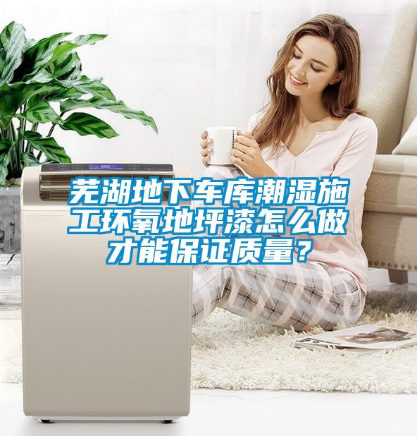 芜湖地下车库潮湿施工环氧地坪漆怎么做才能保证质量？