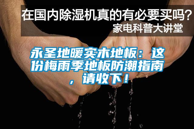永圣地暖实木地板：这份梅雨季地板防潮指南，请收下！