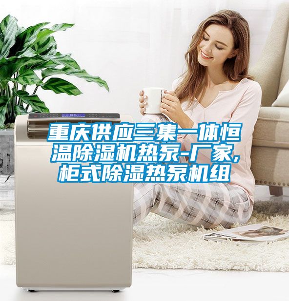 重庆供应三集一体恒温香蕉福利视频机热泵-厂家,柜式香蕉福利视频热泵机组