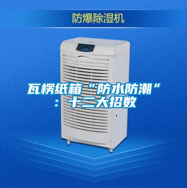 瓦楞纸箱“防水防潮”：十二大招数