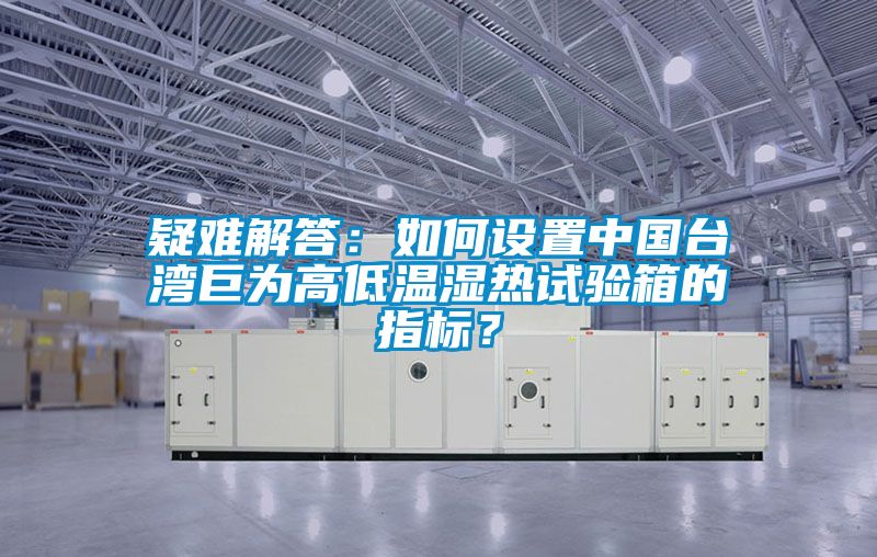 疑难解答：如何设置中国台湾巨为高低温湿热试验箱的指标？
